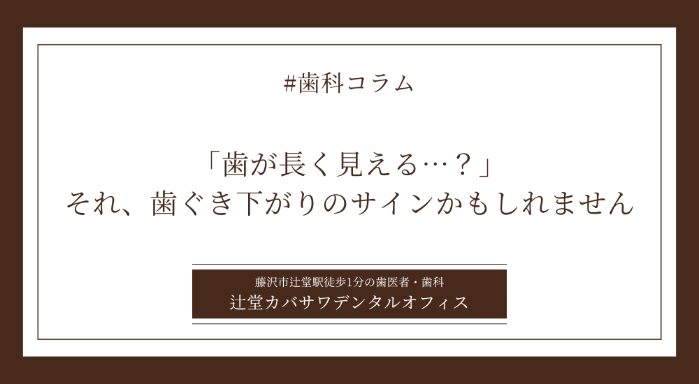 「歯が長く見える…？」それ、歯ぐき下がりのサインかもしれません